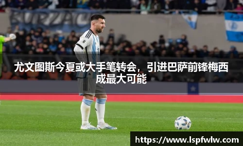 尤文图斯今夏或大手笔转会，引进巴萨前锋梅西成最大可能