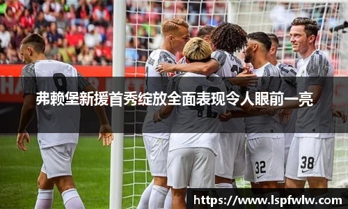 弗赖堡新援首秀绽放全面表现令人眼前一亮