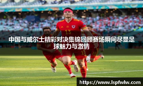 中国与威尔士精彩对决集锦回顾赛场瞬间尽显足球魅力与激情