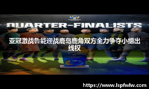 亚冠激战鲁能迎战鹿岛鹿角双方全力争夺小组出线权