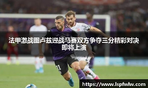 法甲激战图卢兹迎战马赛双方争夺三分精彩对决即将上演