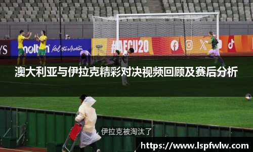 澳大利亚与伊拉克精彩对决视频回顾及赛后分析