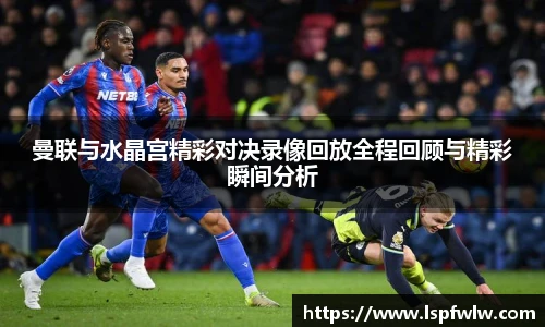 曼联与水晶宫精彩对决录像回放全程回顾与精彩瞬间分析